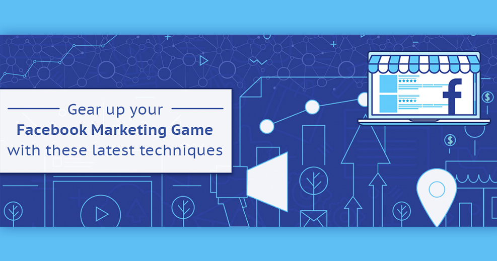 Gear up your Facebook marketing game with these latest techniques