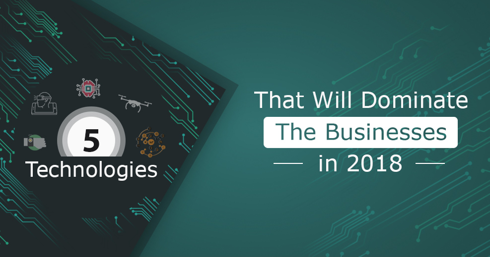 5 Technologies that will Dominate the Businesses in 2018